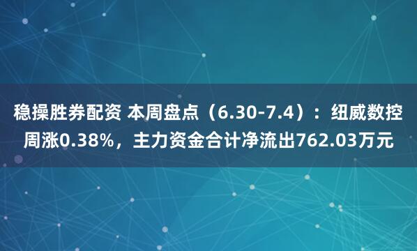 稳操胜券配资 本周盘点（6.30-7.4）：纽威数控周涨0.38%，主力资金合计净流出762.03万元