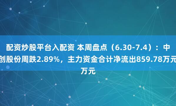 配资炒股平台入配资 本周盘点（6.30-7.4）：中创股份周跌2.89%，主力资金合计净流出859.78万元