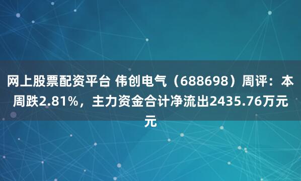 网上股票配资平台 伟创电气（688698）周评：本周跌2.81%，主力资金合计净流出2435.76万元