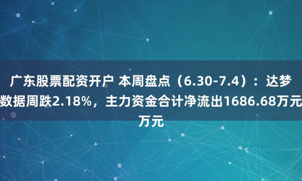 广东股票配资开户 本周盘点（6.30-7.4）：达梦数据周跌2.18%，主力资金合计净流出1686.68万元