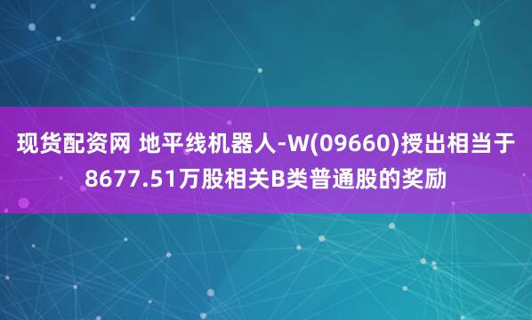 现货配资网 地平线机器人-W(09660)授出相当于8677.51万股相关B类普通股的奖励