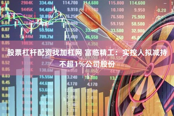 股票杠杆配资找加杠网 富临精工：实控人拟减持不超1%公司股份