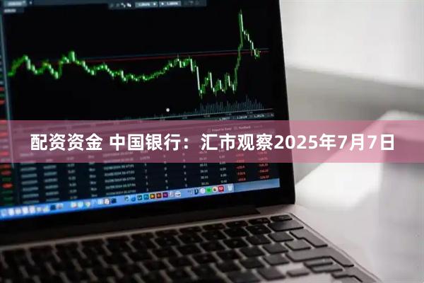 配资资金 中国银行：汇市观察2025年7月7日