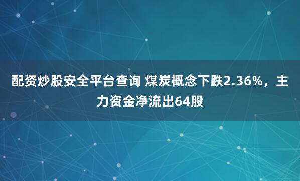 配资炒股安全平台查询 煤炭概念下跌2.36%，主力资金净流出64股