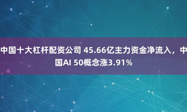 中国十大杠杆配资公司 45.66亿主力资金净流入，中国AI 50概念涨3.91%