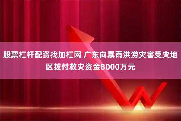 股票杠杆配资找加杠网 广东向暴雨洪涝灾害受灾地区拨付救灾资金8000万元