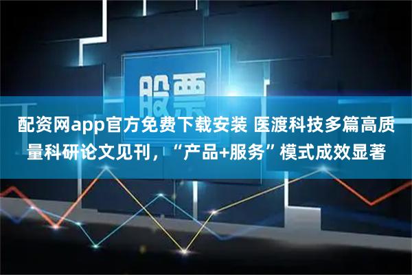 配资网app官方免费下载安装 医渡科技多篇高质量科研论文见刊，“产品+服务”模式成效显著