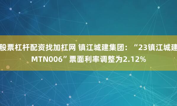 股票杠杆配资找加杠网 镇江城建集团：“23镇江城建MTN006”票面利率调整为2.12%