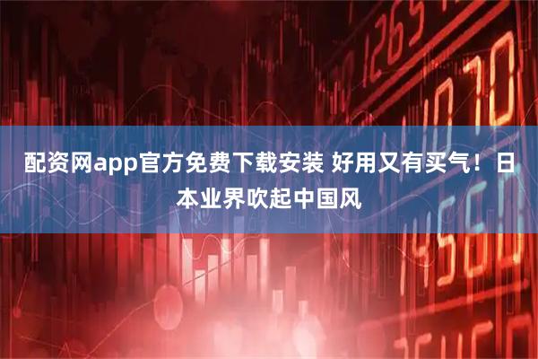 配资网app官方免费下载安装 好用又有买气！日本业界吹起中国风