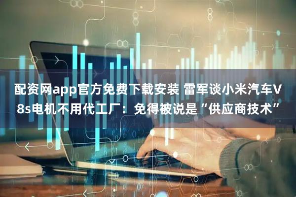 配资网app官方免费下载安装 雷军谈小米汽车V8s电机不用代工厂：免得被说是“供应商技术”