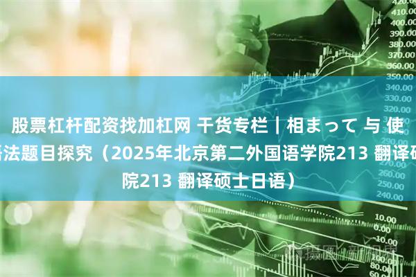 股票杠杆配资找加杠网 干货专栏｜相まって 与 使役被动 语法题目探究（2025年北京第二外国语学院213 翻译硕士日语）