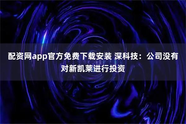 配资网app官方免费下载安装 深科技：公司没有对新凯莱进行投资