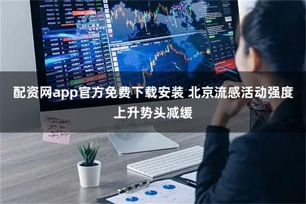 配资网app官方免费下载安装 北京流感活动强度上升势头减缓