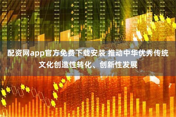 配资网app官方免费下载安装 推动中华优秀传统文化创造性转化、创新性发展