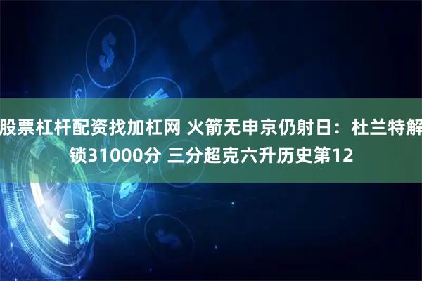 股票杠杆配资找加杠网 火箭无申京仍射日：杜兰特解锁31000分 三分超克六升历史第12