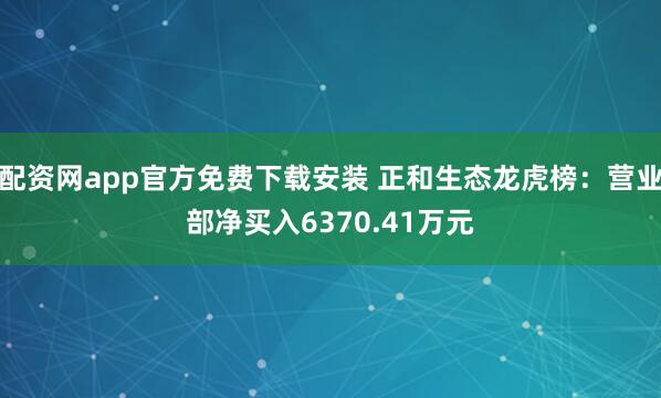 配资网app官方免费下载安装 正和生态龙虎榜：营业部净买入6370.41万元